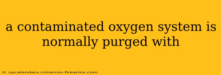 a contaminated oxygen system is normally purged with