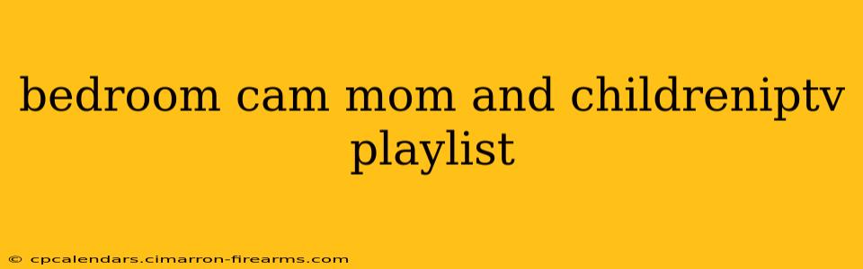 bedroom cam mom and childreniptv playlist