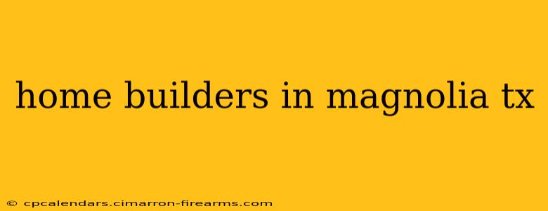 home builders in magnolia tx