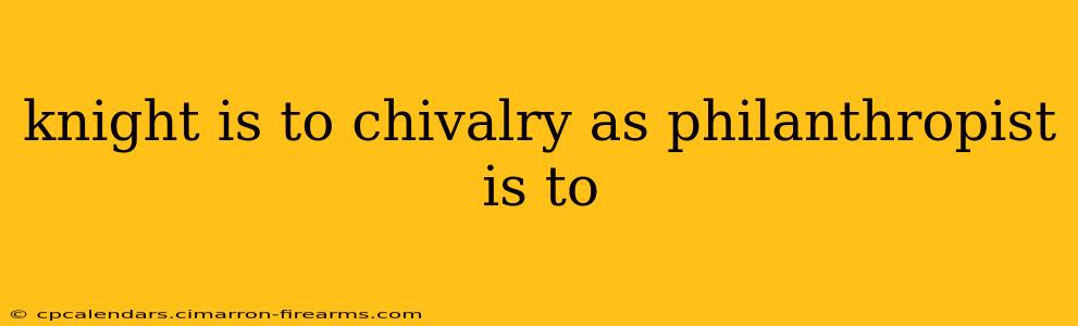 knight is to chivalry as philanthropist is to