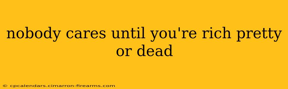 nobody cares until you're rich pretty or dead