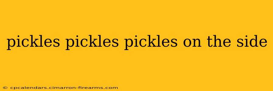 pickles pickles pickles on the side