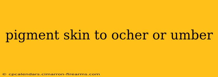 pigment skin to ocher or umber