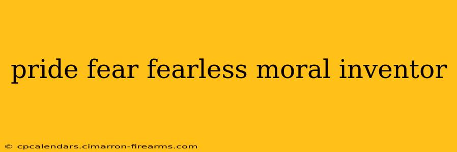 pride fear fearless moral inventor