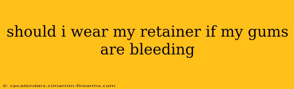 should i wear my retainer if my gums are bleeding