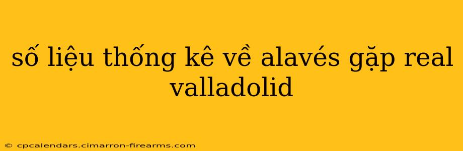 số liệu thống kê về alavés gặp real valladolid